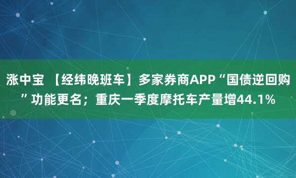 涨中宝 【经纬晚班车】多家券商APP“国债逆回购”功能更名；重庆一季度摩托车产量增44.1%