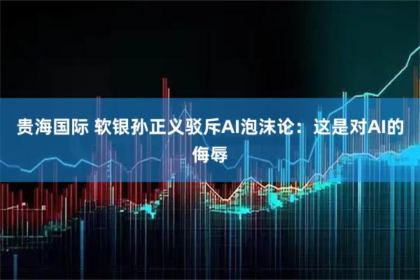 贵海国际 软银孙正义驳斥AI泡沫论：这是对AI的侮辱