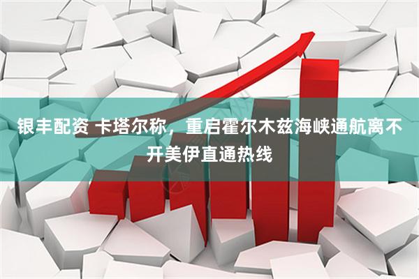 银丰配资 卡塔尔称，重启霍尔木兹海峡通航离不开美伊直通热线