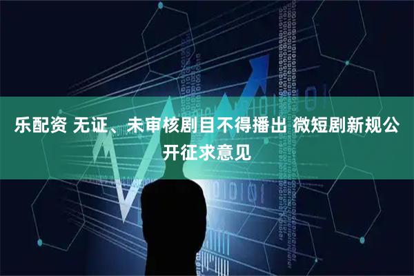 乐配资 无证、未审核剧目不得播出 微短剧新规公开征求意见