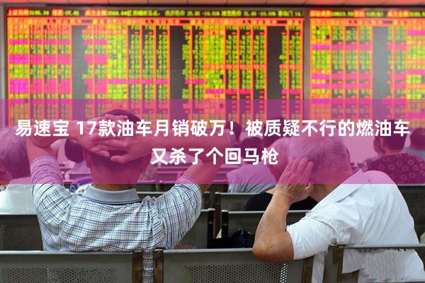 易速宝 17款油车月销破万！被质疑不行的燃油车 又杀了个回马枪
