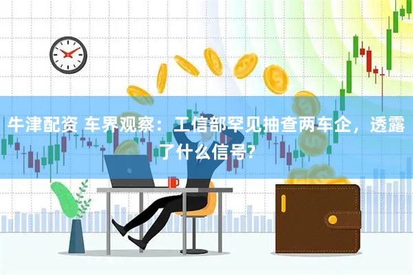 牛津配资 车界观察：工信部罕见抽查两车企，透露了什么信号?