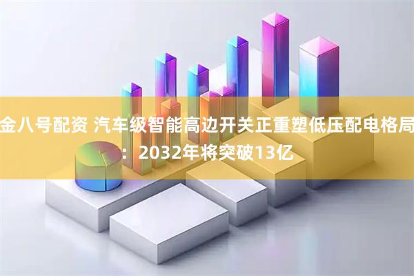 金八号配资 汽车级智能高边开关正重塑低压配电格局：2032年将突破13亿